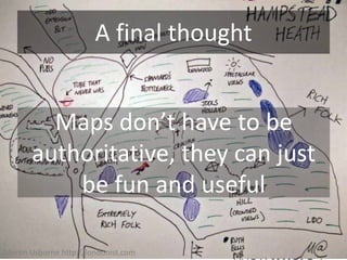 A final thought


         Maps don’tmatter? be
            Does it   have to
       authoritative, they can just
           be fun and useful

Martin Usborne http://londonist.com
 