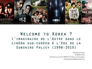 Welcome to Korea ?
L’imaginaire de l’Autre dans le
cinéma sud-coréen à l’ère de la
Sunshine Policy (1998-2010)
Benjamin Joinau
EHESS, Paris
Chercheur associé UMR 8173 Chine, Corée, Japon
benjaminjoinau@hotmail.com
 
