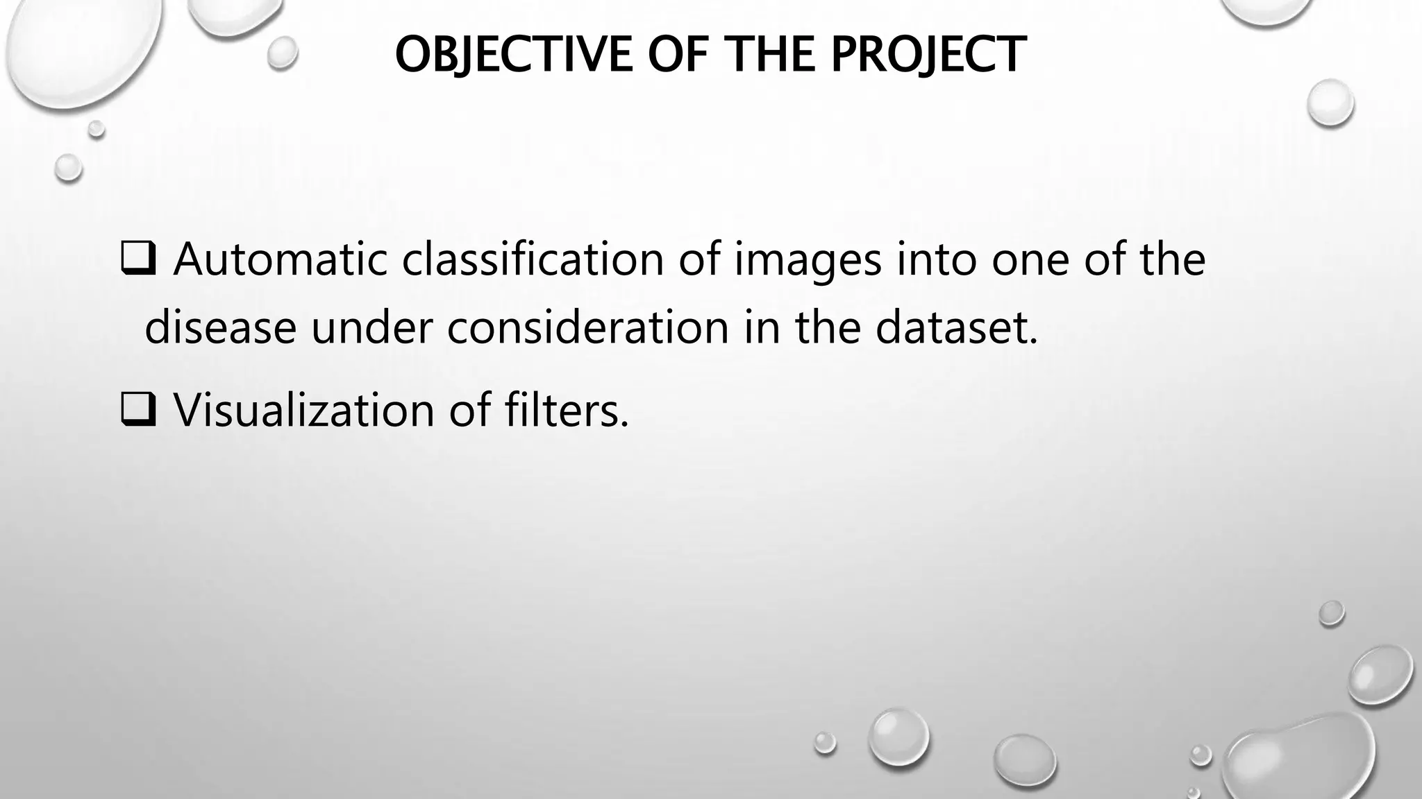 OBJECTIVE OF THE PROJECT
 Automatic classification of images into one of the
disease under consideration in the dataset.
 Visualization of filters.
 