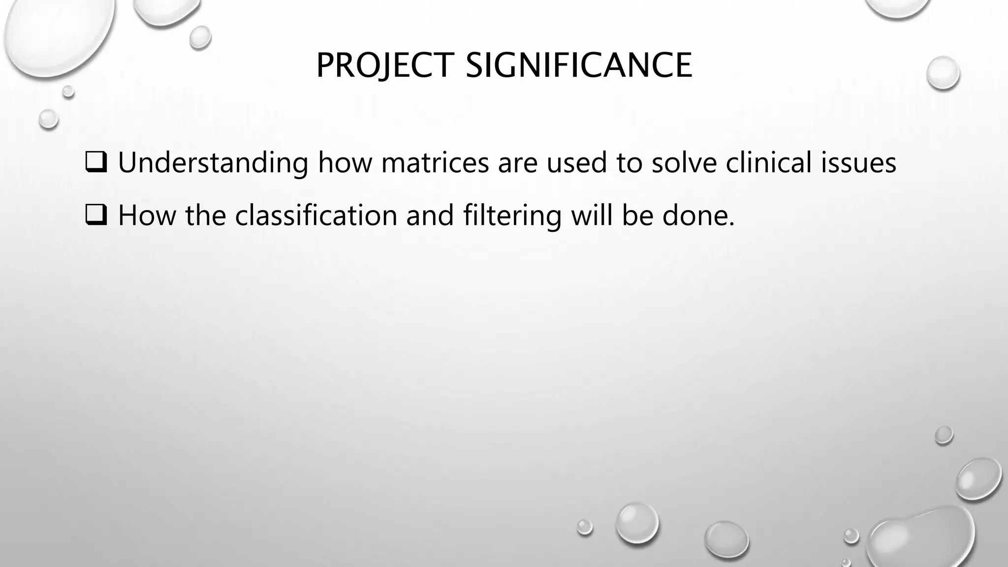 PROJECT SIGNIFICANCE
 Understanding how matrices are used to solve clinical issues
 How the classification and filtering will be done.
 