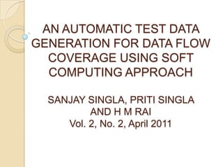 AN AUTOMATIC TEST DATA
GENERATION FOR DATA FLOW
  COVERAGE USING SOFT
  COMPUTING APPROACH

  SANJAY SINGLA, PRITI SINGLA
          AND H M RAI
     Vol. 2, No. 2, April 2011
 