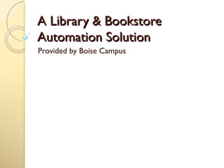 A Library & Bookstore
Automation Solution
Provided by Boise Campus
 
