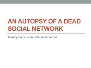AN AUTOPSY OF A DEAD
SOCIAL NETWORK
A autopsia de uma rede social morta
 