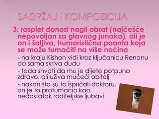 3. rasplet donosi nagli obrat (najčešće
nepovoljan za glavnog junaka), ali je
on i šaljiva, humoristična poanta koja
se može tumačiti na više načina
- na kraju Kishon vidi kroz ključanicu Renanu
da sama skriva dudu
- tada shvati da mu je dijete potpuno
zdravo, ali uživa mučeći obitelj
- nakon što su to ispričali doktoru,
on je to protumačio kao
nedostatak roditeljske ljubavi
 