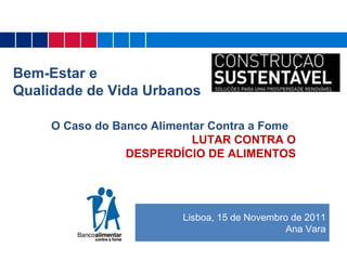 Lisboa, 15 de Novembro de 2011 Ana Vara Bem-Estar e  Qualidade de Vida Urbanos O Caso do Banco Alimentar Contra a Fome   LUTAR CONTRA O DESPERDÍCIO DE ALIMENTOS 