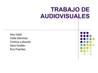 TRABAJO DE AUDIOVISUALES Ana Vidal Celia Sánchez  Cristina Lafuente Sara Guillén Eva Fuentes 