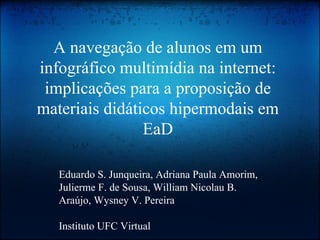 A navegação de alunos em um
infográfico multimídia na internet:
implicações para a proposição de
materiais didáticos hipermodais em
EaD
Eduardo S. Junqueira, Adriana Paula Amorim,
Julierme F. de Sousa, William Nicolau B.
Araújo, Wysney V. Pereira
Instituto UFC Virtual

 