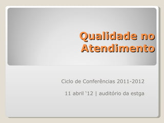 Qualidade no
      Atendimento


Ciclo de Conferências 2011-2012

 11 abril ‘12 | auditório da estga
 