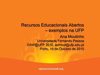 Recursos Educacionais Abertos – exemplos na UFP Ana Moutinho Universidade Fernando Pessoa OAW@UFP2010, acmout@ufp.edu.pt Porto, 19 de Outubro de 2010 