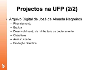 Projectos na UFP (2/2)Arquivo Digital de José de Almada NegreirosFinanciamentoEquipaDesenvolvimento da minha tese de doutoramentoObjectivosAcesso abertoProdução científica