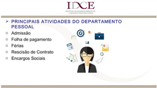  PRINCIPAIS ATIVIDADES DO DEPARTAMENTO
PESSOAL
o Admissão
o Folha de pagamento
o Férias
o Rescisão de Contrato
o Encargos Sociais
 