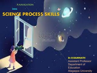 A NAVIGATION
into
SCIENCE PROCESS SKILLS
Dr.R.RAMNATH
Assistant Professor
Department of
Education
Alagappa University
 