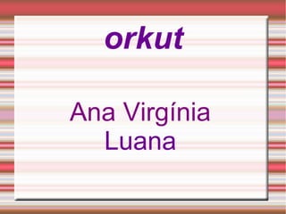 orkut
Ana Virgínia
Luana
 
