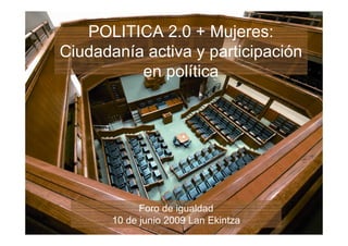 POLITICA 2.0 + Mujeres:
Ciudadanía activa y participación
          en política




             Foro de igualdad
       10 de junio 2009 Lan Ekintza
 