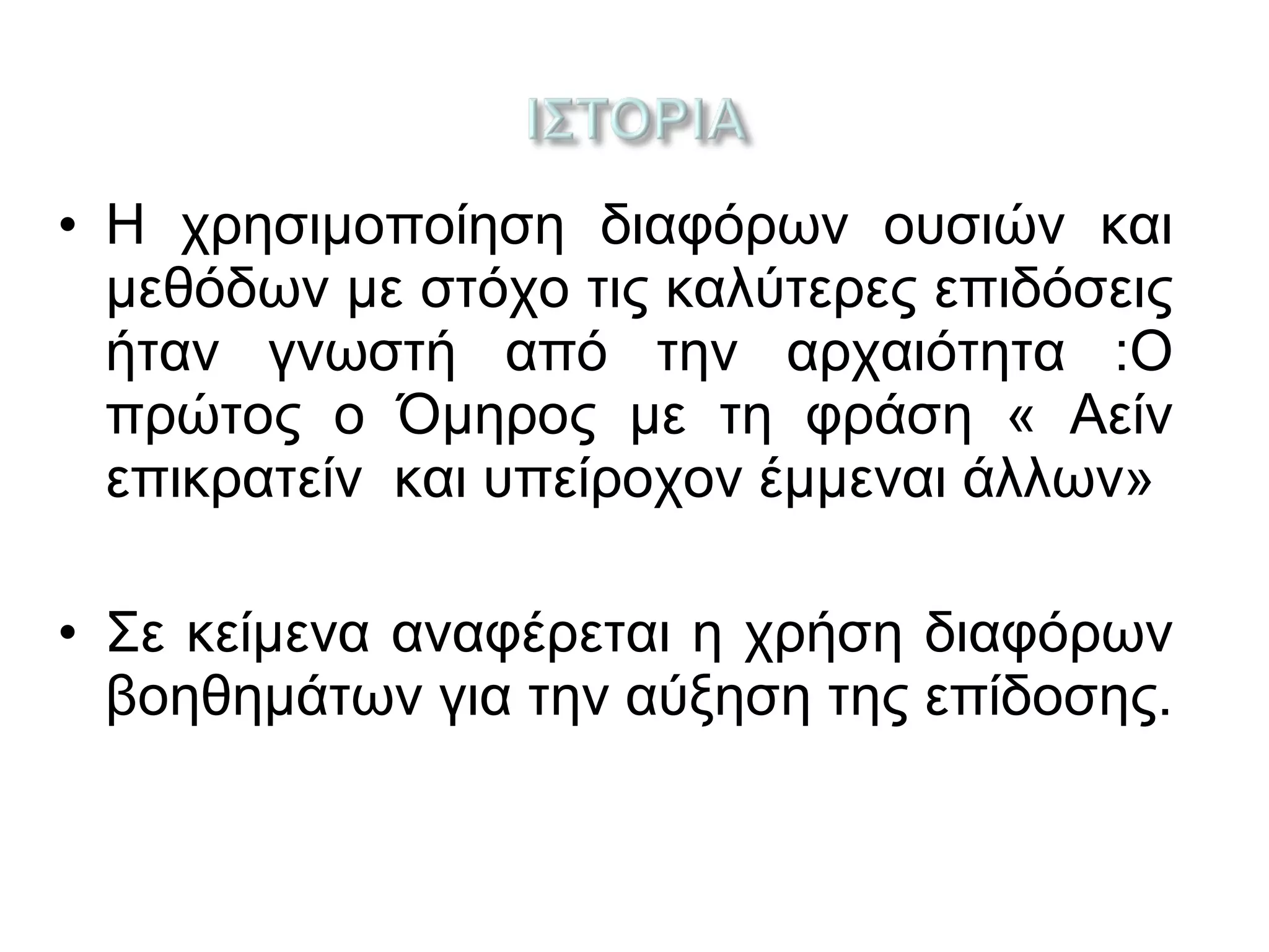 • Η χρησιμοποίηση διαφόρων ουσιών και
μεθόδων με στόχο τις καλύτερες επιδόσεις
ήταν γνωστή από την αρχαιότητα :Ο
πρώτος ο Όμηρος με τη φράση « Αείν
επικρατείν και υπείροχον έμμεναι άλλων»
• Σε κείμενα αναφέρεται η χρήση διαφόρων
βοηθημάτων για την αύξηση της επίδοσης.
 