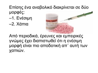 Επίσης ένα αναβολικό διακρίνεται σε δύο
μορφές:
–1. Ενέσιµη
–2. Χάπια
Από περιοδικά, έρευνες και εμπειρικές
γνώμες έχει διαπιστωθεί ότι η ενέσιµη
μορφή είναι πιο αποδοτική απ΄ αυτή των
χαπιών.
 