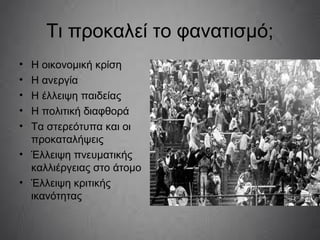 Τι προκαλεί το φανατισμό;
• Η οικονομική κρίση
• Η ανεργία
• Η έλλειψη παιδείας
• Η πολιτική διαφθορά
• Τα στερεότυπα και οι
προκαταλήψεις
• Έλλειψη πνευματικής
καλλιέργειας στο άτομο
• Έλλειψη κριτικής
ικανότητας
 