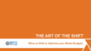 1
THE ART OF THE SHIFT
When to Shift or Optimize your Media Budgets.
 