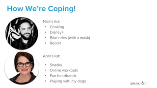 How We’re Coping!
April’s list:
• Snacks
• Online workouts
• Fun headbands
• Playing with my dogs
Nick’s list:
• Cooking
• Disney+
• Bike rides (with a mask)
• Reddit
 