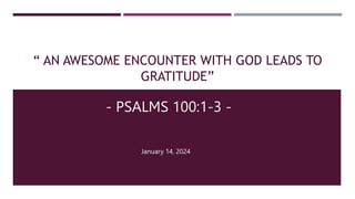 “ AN AWESOME ENCOUNTER WITH GOD LEADS TO
GRATITUDE”
- PSALMS 100:1-3 -
January 14, 2024
 