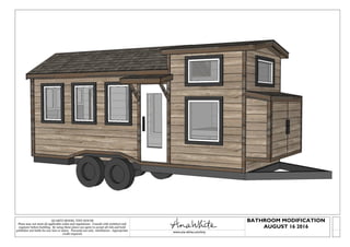 QUARTZ MODEL TINY HOUSE
Plans may not meet all applicable codes and regulations. Consult with architect and
engineer before building. By using these plans you agree to accept all risk and hold
publisher not liable for any loss or injury. Personal use only. Attribution - Appropriate
credit required.
www.ana-white.com/tiny
BATHROOM MODIFICATION
AUGUST 16 2016
 