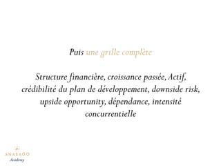 Puis une grille complète
Structure financière,croissance passée,Actif,
crédibilité du plan de développement,downside risk,
upside opportunity,dépendance,intensité
concurrentielle
Academy
 