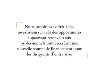 Notre ambition : offrir à des
investisseurs privés des opportunités
auparavant réservées aux
professionnels tout en créant une
nouvelle source de financement pour
les dirigeants d’entreprise
 