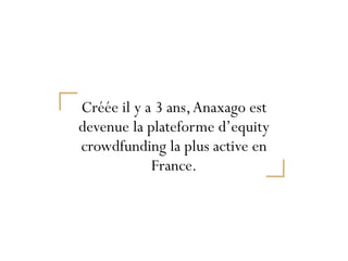 Créée il y a 3 ans,Anaxago est
devenue la plateforme d’equity
crowdfunding la plus active en
France.
 