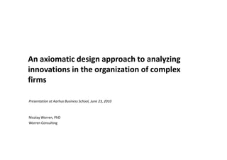 An axiomatic design approach to analyzing
innovations in the organization of complex
firms

Presentation at Aarhus Business School, June 23, 2010



Nicolay Worren, PhD
Worren Consulting
 