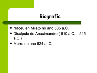 Biografía Naceu en Mileto no ano 585 a.C. Discípulo de Anaximandro ( 610 a.C. – 545 a.C.) Morre no ano 524 a. C. 