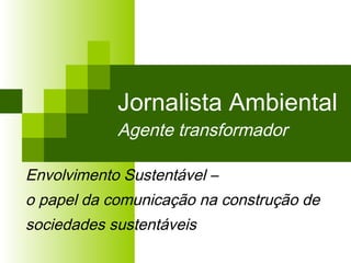 Jornalista Ambiental Agente transformador Envolvimento Sustentável –  o papel da comunicação na construção de  sociedades sustentáveis 