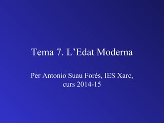 Tema 7. L’Edat Moderna
Per Antonio Suau Forés, IES Xarc,
curs 2014-15
 