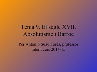 Tema 9. El segle XVII.
Absolutisme i Barroc
Per Antonio Suau Forés, professor
interí, curs 2014-15
 