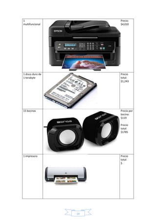 14 
1 
multifuncional 
Precio: 
$4,010 
1 disco duro de 
1 terabyte 
Precio 
total: 
$1,243 
15 bocinas 
Precio por 
bocina: 
$119 
Precio 
total: 
$1785 
1 impresora 
Precio 
total: 
$ 
 