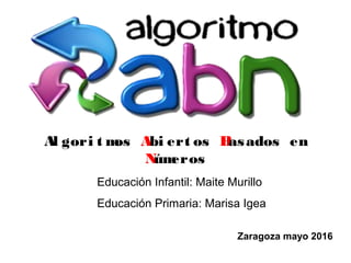 Al gori t mos Abi ert os Basados en
Números
Zaragoza mayo 2016
Educación Infantil: Maite Murillo
Educación Primaria: Marisa Igea
 