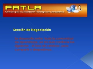 Sección de Negociación

Se desarrolla entre toda la comunidad
de aprendizaje, en mi aula contiene los
siguiente: el foro ah celebrar, para
compartir y despedirnos.
 