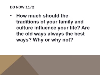 DO NOW 11/2
• How much should the
traditions of your family and
culture influence your life? Are
the old ways always the best
ways? Why or why not?
 