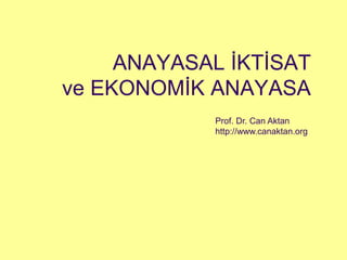 ANAYASAL İKTİSAT
ve EKONOMİK ANAYASA
Prof. Dr. Can Aktan
http://www.canaktan.org
 