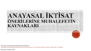 Bu sunum şu kaynaktan yararlanılarak hazırlanmıştır:
“Ekonomik Anayasa Reformuna Kimler Niçin Karşı Çıkıyor”, Yeni Türkiye Dergisi, Kasım-Aralık 1999. S. 600-606.
Hazırlayan: Ferihan Yıldız
 
