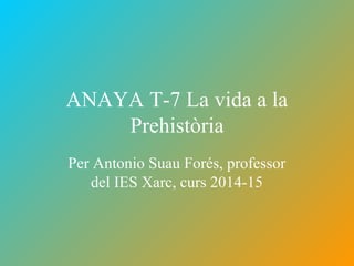 ANAYA T-7 La vida a la
Prehistòria
Per Antonio Suau Forés, professor
del IES Xarc, curs 2014-15
 