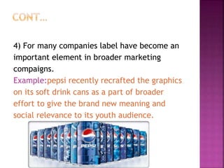 4) For many companies label have become an
important element in broader marketing
compaigns.
Example:pepsi recently recrafted the graphics
on its soft drink cans as a part of broader
effort to give the brand new meaning and
social relevance to its youth audience.
 