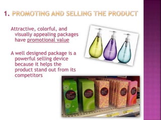 Attractive, colorful, and
visually appealing packages
have promotional value
A well designed package is a
powerful selling device
because it helps the
product stand out from its
competitors
 