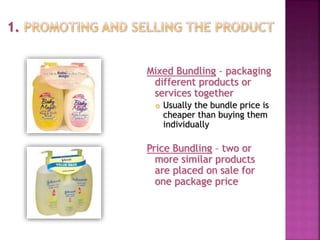 Mixed Bundling – packaging
different products or
services together
 Usually the bundle price is
cheaper than buying them
individually
Price Bundling – two or
more similar products
are placed on sale for
one package price
 