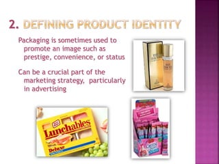 Packaging is sometimes used to
promote an image such as
prestige, convenience, or status
Can be a crucial part of the
marketing strategy, particularly
in advertising
 