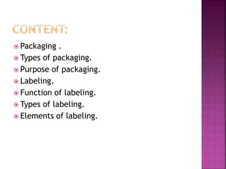  Packaging .
 Types of packaging.
 Purpose of packaging.
 Labeling.
 Function of labeling.
 Types of labeling.
 Elements of labeling.
 