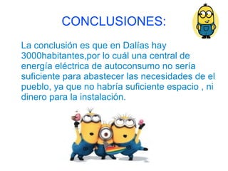 CONCLUSIONES:
La conclusión es que en Dalías hay
3000habitantes,por lo cuál una central de
energía eléctrica de autoconsumo no sería
suficiente para abastecer las necesidades de el
pueblo, ya que no habría suficiente espacio , ni
dinero para la instalación.
 