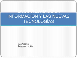 LA SOCIEDAD DE LA INFORMACIÓN Y LAS NUEVAS TECNOLOGÍAS Ana Arbeloa Benjamín Larrión  