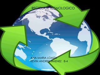 RECICLAJE TECNOLOGICO
JUAN PABLO SANMARTIN ALVAREZ 8-4
8°4
RECICLAJE TECNOLOGICO
ANA MARIA LOAIZA
KEVIN ANDRES JIMENEZ 8-4
 