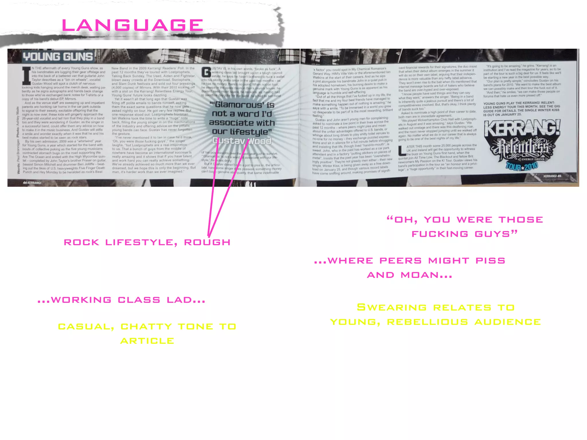 language




                                    “oh, you were those
                                       fucking guys”
   rock lifestyle, rough
                           ...where peers might piss
                                  and moan...
...working class lad...
                                Swearing relates to
  casual, chatty tone to     young, rebellious audience
          article
 
