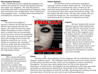 Colour Scheme:  We decided to keep consistency throughout using the colours of white, black and red.  This was also very effective as it matched the colour scheme for the main film being advertised.  We like the use of black as it is a prominent colour that works well with the image.  We feel it gives the idea of evil.  We have also chosen red as it is bold and stands out. The connotation red is danger and blood and that is ideal as it represents our film.   Fonts:  We have used a large bold font for the magazine title as it should be the first thing an audience notice.  ‘The Followers’ font has been used in the trailer and on the film poster therefore we have used it on the magazine to show consistency throughout.  We have also used capitals letter for text as this shows the importance of each section.  A s designers we was looking for a font that was easily accessible yet achieved our desired look. We decided to use  ‘ Trajan Pro ’  this distinctive font was default on both PC and Mac. By altering the tracking, kerning, size and colour of this font we were able to get thrilling looking title. . Images:  We took several different pictures, however we felt this was most effective and worked well with the layout.  We edited the pictures using Adobe Photoshop to create a thriller look, to achieve this we concentrated on the eye of our actress by completing colour correction and using the default burn and smudge tools to create the darkness around the eye. At the bottom we created a row of images which we made look like a film strip.  The reasons for this are that the pictures at the bottom are reflecting the information written. Layout:  We have worked with several different layouts whilst finding that this was effective and similar to real life film magazine.  We have chosen to base this on film magazine such as empire however, we have added several different aspects making it our own.  One of our favourite aspects that we feel works well is the film strip we have created at the bottom.  This is successful as it different yet the images relate to the information therefore we feel this portrays the information in another way more visually. Information:  After a group discussion and talking to a large audience we decided that the information we used will be current information in today's film industry.  We felt that this was more interesting, new and fresh for our target mass audience. Stereotypical features:  After completing research regarding magazines, we realised as a group the several stereotypical features that made up a magazine.  We took this general knowledge and better understanding of magazine codes and conventions into consideration  when creating our final magazine cover.  To follow these conventions we included price, barcode and date. 